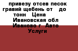 привезу отсев.песок.гравий.щебень от 1 до 13 тонн › Цена ­ 100 - Ивановская обл., Иваново г. Авто » Услуги   . Ивановская обл.